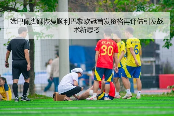 姆巴佩脚踝恢复顺利巴黎欧冠首发资格再评估引发战术新思考 | SHABA