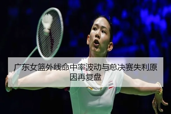 广东女篮外线命中率波动与总决赛失利原因再复盘 | SHABASPORTS