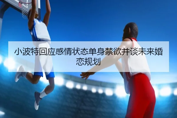 小波特回应感情状态单身禁欲并谈未来婚恋规划 | SHABASPORTS